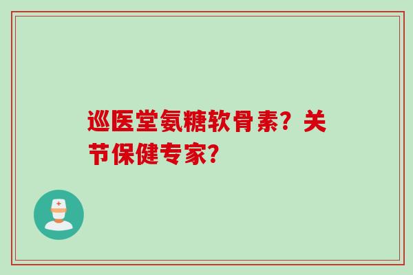 巡医堂氨糖软骨素？关节保健专家？