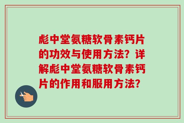 彪中堂氨糖软骨素钙片的功效与使用方法?详解彪中堂氨糖软骨素钙片的作用和服用方法? 彪中堂氨糖软骨素钙片的功效与使用方法?详解彪中堂氨糖软骨素钙片的作用和服用方法?
