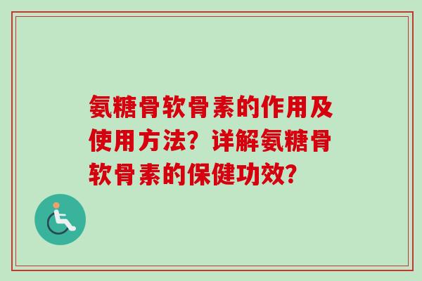 氨糖骨软骨素的作用及使用方法？详解氨糖骨软骨素的保健功效？