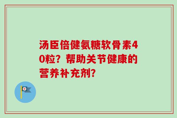 汤臣倍健氨糖软骨素40粒？帮助关节健康的营养补充剂？