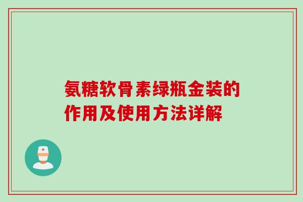 氨糖软骨素绿瓶金装的作用及使用方法详解