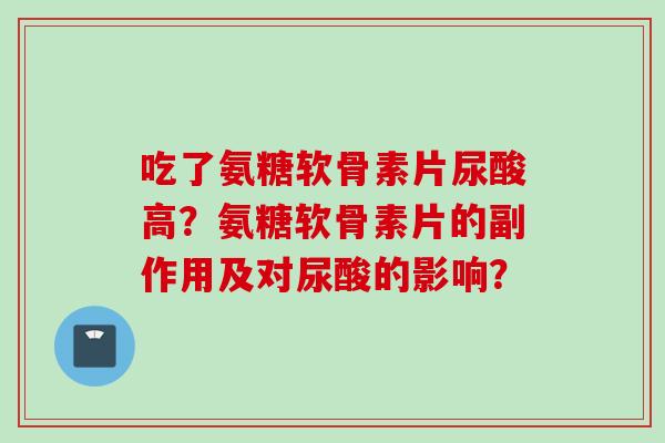 吃了氨糖软骨素片尿酸高？氨糖软骨素片的副作用及对尿酸的影响？