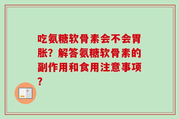 吃氨糖软骨素会不会胃胀？解答氨糖软骨素的副作用和食用注意事项？
