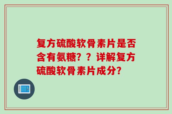复方硫酸软骨素片是否含有氨糖？？详解复方硫酸软骨素片成分？