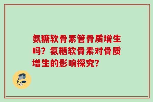 氨糖软骨素管骨质增生吗？氨糖软骨素对骨质增生的影响探究？