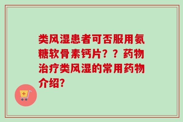 类风湿患者可否服用氨糖软骨素钙片？？药物治疗类风湿的常用药物介绍？