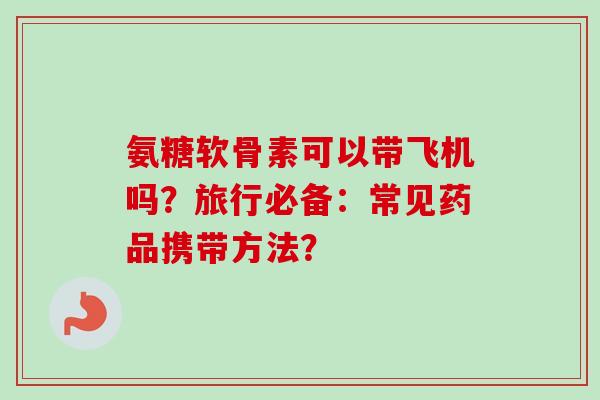 氨糖软骨素可以带飞机吗？旅行必备：常见药品携带方法？