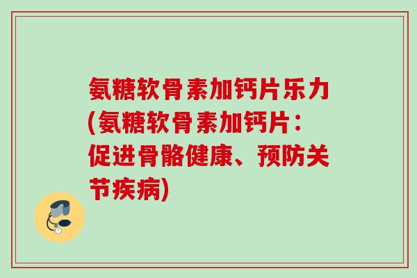 氨糖软骨素加钙片乐力(氨糖软骨素加钙片：促进骨骼健康、预防关节疾病)
