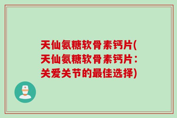 天仙氨糖软骨素钙片(天仙氨糖软骨素钙片：关爱关节的最佳选择)