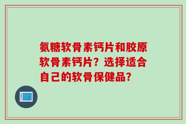 氨糖软骨素钙片和胶原软骨素钙片？选择适合自己的软骨保健品？