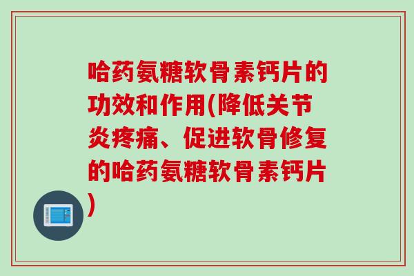 哈药氨糖软骨素钙片的功效和作用(降低关节炎疼痛、促进软骨修复的哈药氨糖软骨素钙片)