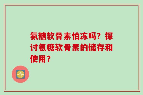 氨糖软骨素怕冻吗？探讨氨糖软骨素的储存和使用？
