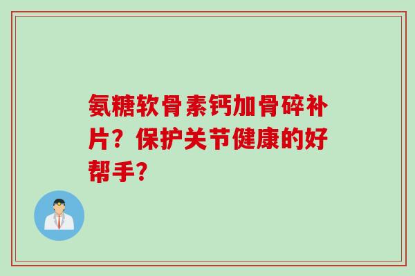 氨糖软骨素钙加骨碎补片?保护关节健康的好帮手? 氨糖软骨素钙加骨碎补片?保护关节健康的好帮手?
