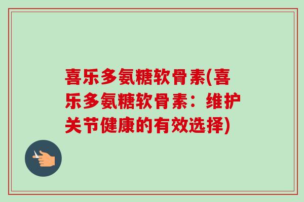 喜乐多氨糖软骨素(喜乐多氨糖软骨素：维护关节健康的有效选择)
