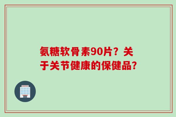 氨糖软骨素90片？关于关节健康的保健品？