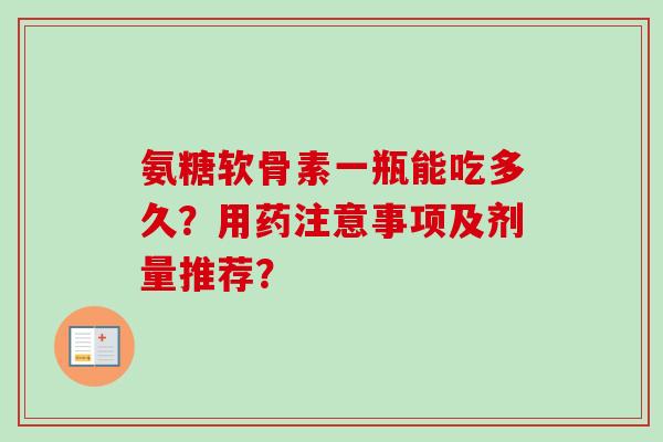 氨糖软骨素一瓶能吃多久？用药注意事项及剂量推荐？