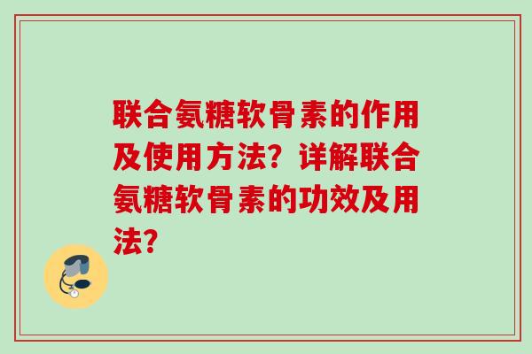 联合氨糖软骨素的作用及使用方法？详解联合氨糖软骨素的功效及用法？