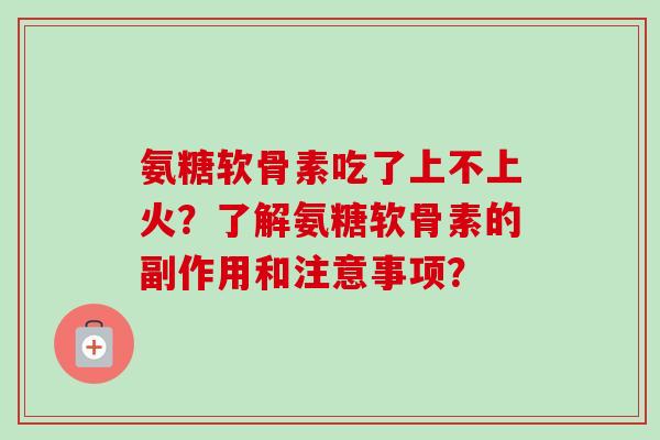 氨糖软骨素吃了上不上火？了解氨糖软骨素的副作用和注意事项？