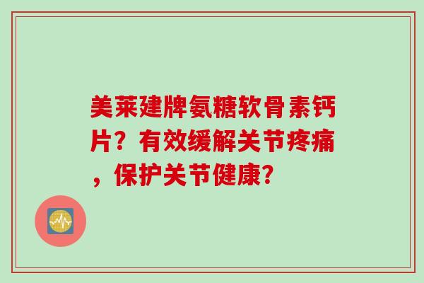 美莱建牌氨糖软骨素钙片?有效缓解关节,保护关节健康? 美莱建牌氨糖软骨素钙片?有效缓解关节,保护关节健康?