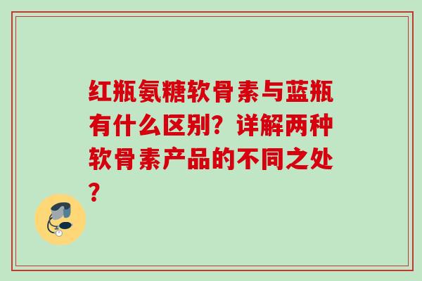 红瓶氨糖软骨素与蓝瓶有什么区别?详解两种软骨素产品的不同之处? 红瓶氨糖软骨素与蓝瓶有什么区别?详解两种软骨素产品的不同之处?
