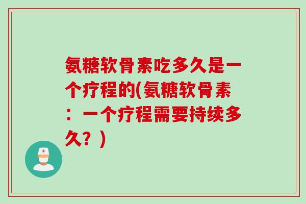 氨糖软骨素吃多久是一个疗程的(氨糖软骨素:一个疗程需要持续多久?) 氨糖软骨素吃多久是一个疗程的(氨糖软骨素:一个疗程需要持续多久?)