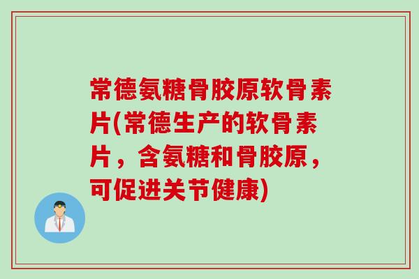 常德氨糖骨胶原软骨素片(常德生产的软骨素片，含氨糖和骨胶原，可促进关节健康)