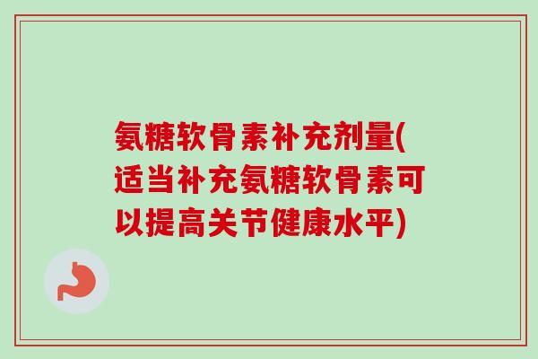 氨糖软骨素补充剂量(适当补充氨糖软骨素可以提高关节健康水平)