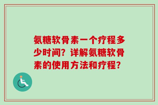 氨糖软骨素一个疗程多少时间？详解氨糖软骨素的使用方法和疗程？