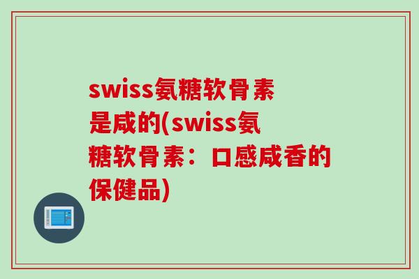 swiss氨糖软骨素是咸的(swiss氨糖软骨素:口感咸香的保健品) swiss氨糖软骨素是咸的(swiss氨糖软骨素:口感咸香的保健品)
