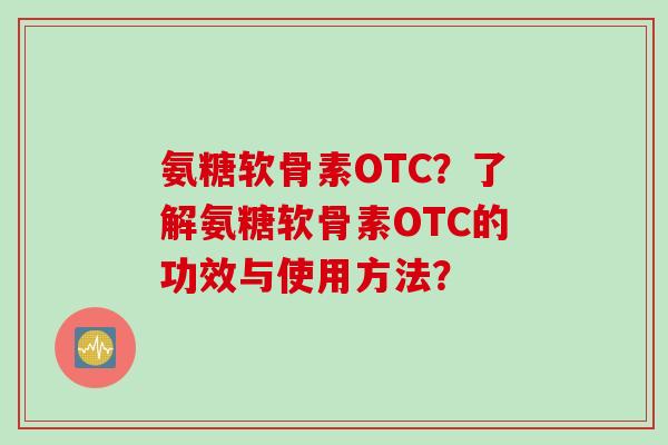氨糖软骨素OTC？了解氨糖软骨素OTC的功效与使用方法？