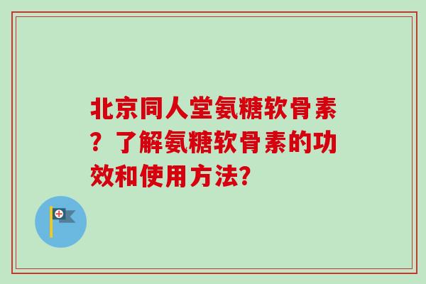 北京同人堂氨糖软骨素？了解氨糖软骨素的功效和使用方法？