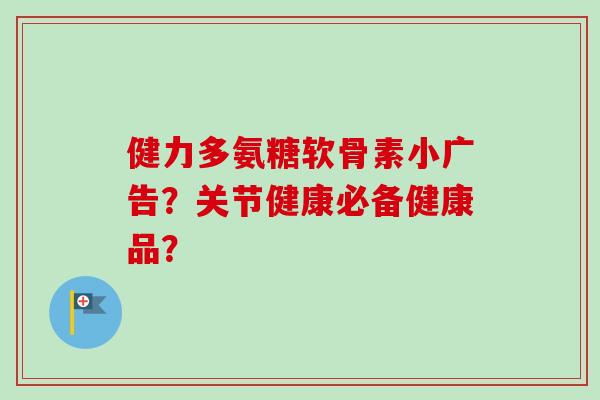 健力多氨糖软骨素小广告？关节健康必备健康品？