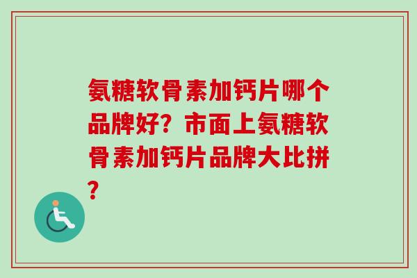 氨糖软骨素加钙片哪个品牌好？市面上氨糖软骨素加钙片品牌大比拼？