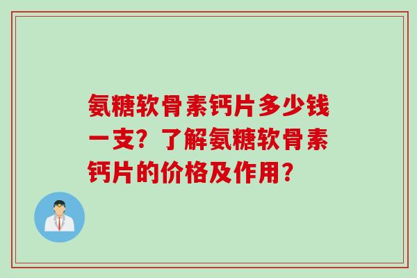 氨糖软骨素钙片多少钱一支？了解氨糖软骨素钙片的价格及作用？