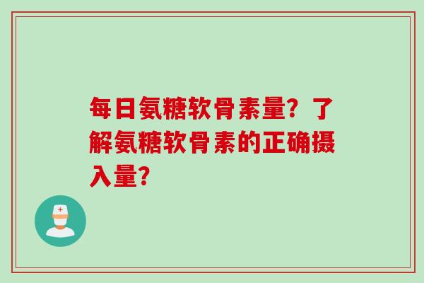 每日氨糖软骨素量？了解氨糖软骨素的正确摄入量？