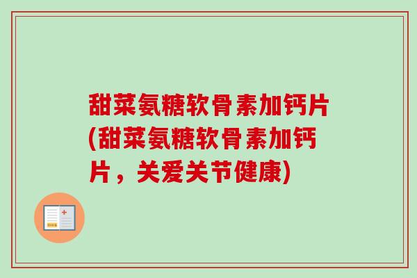 甜菜氨糖软骨素加钙片(甜菜氨糖软骨素加钙片，关爱关节健康)