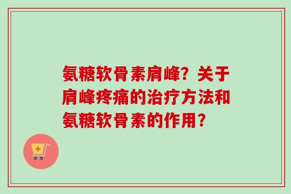 氨糖软骨素肩峰？关于肩峰疼痛的治疗方法和氨糖软骨素的作用？