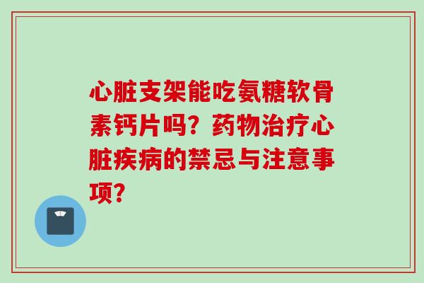 支架能吃氨糖软骨素钙片吗?的禁忌与注意事项? 支架能吃氨糖软骨素钙片吗?的禁忌与注意事项?