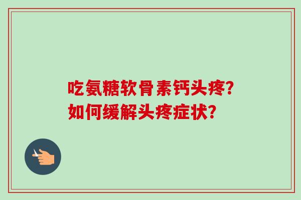 吃氨糖软骨素钙头疼？如何缓解头疼症状？