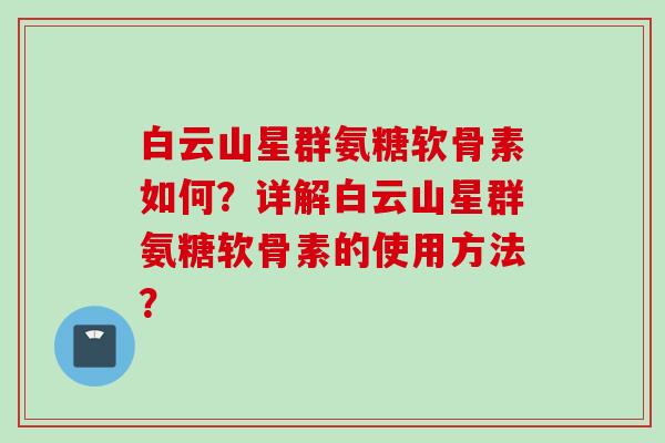 白云山星群氨糖软骨素如何？详解白云山星群氨糖软骨素的使用方法？