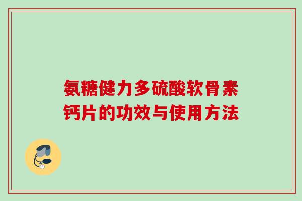 氨糖健力多硫酸软骨素钙片的功效与使用方法 氨糖健力多硫酸软骨素钙片的功效与使用方法