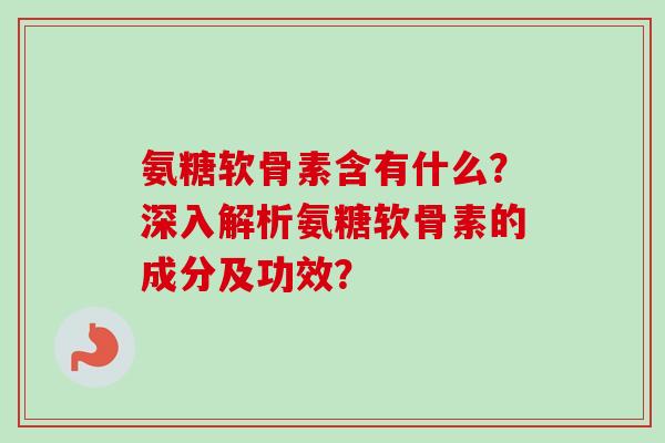 氨糖软骨素含有什么？深入解析氨糖软骨素的成分及功效？