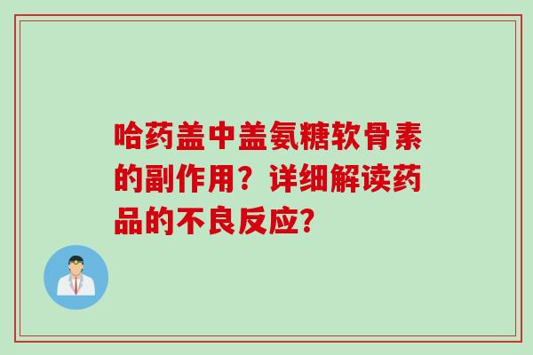 哈药盖中盖氨糖软骨素的副作用？详细解读药品的不良反应？