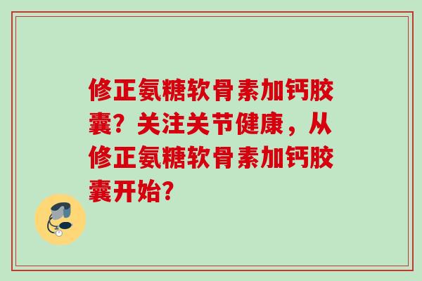 修正氨糖软骨素加钙胶囊？关注关节健康，从修正氨糖软骨素加钙胶囊开始？