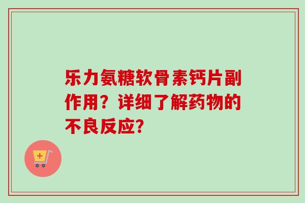乐力氨糖软骨素钙片副作用？详细了解的不良反应？