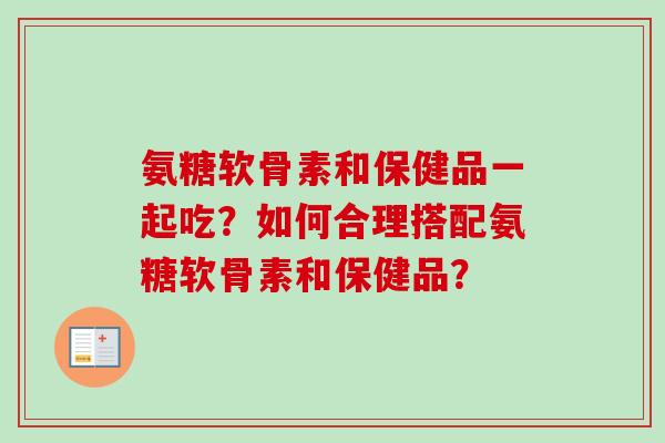 氨糖软骨素和保健品一起吃？如何合理搭配氨糖软骨素和保健品？
