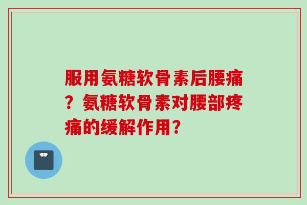 服用氨糖软骨素后腰痛?氨糖软骨素对腰部的缓解作用? 服用氨糖软骨素后腰痛?氨糖软骨素对腰部的缓解作用?