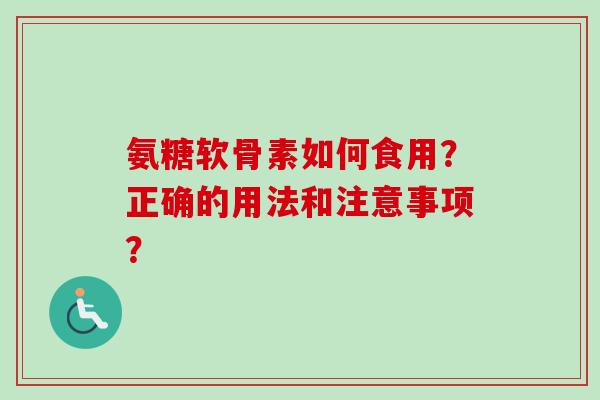 氨糖软骨素如何食用？正确的用法和注意事项？