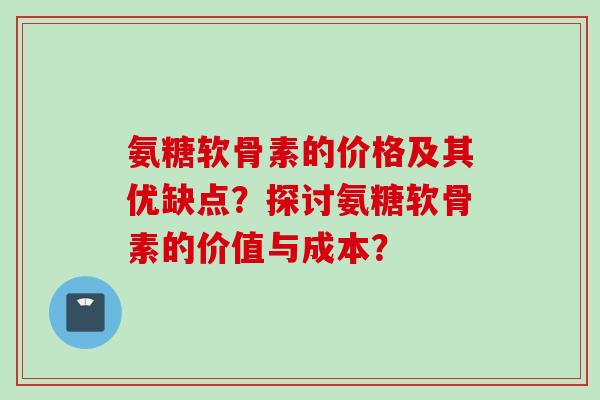 氨糖软骨素的价格及其优缺点？探讨氨糖软骨素的价值与成本？