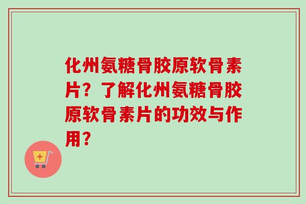 化州氨糖骨胶原软骨素片？了解化州氨糖骨胶原软骨素片的功效与作用？